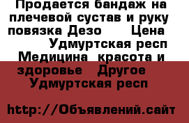 Продается бандаж на плечевой сустав и руку (повязка Дезо)   › Цена ­ 2 000 - Удмуртская респ. Медицина, красота и здоровье » Другое   . Удмуртская респ.